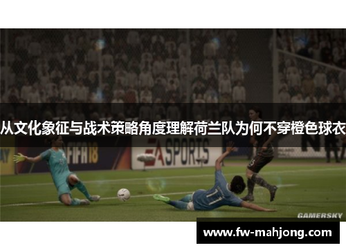 从文化象征与战术策略角度理解荷兰队为何不穿橙色球衣 从文化象征与战术策略角度理解荷兰队为何不穿橙色球衣