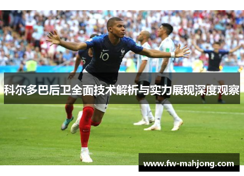 科尔多巴后卫全面技术解析与实力展现深度观察