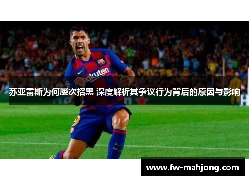 苏亚雷斯为何屡次招黑 深度解析其争议行为背后的原因与影响