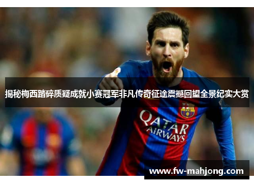 揭秘梅西踏碎质疑成就小赛冠军非凡传奇征途震撼回望全景纪实大赏