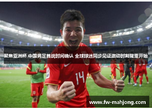 聚焦亚洲杯 中国男足首战时间确认 全球球迷同步见证激动时刻隆重开始