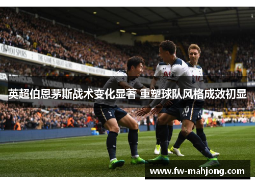 英超伯恩茅斯战术变化显著 重塑球队风格成效初显