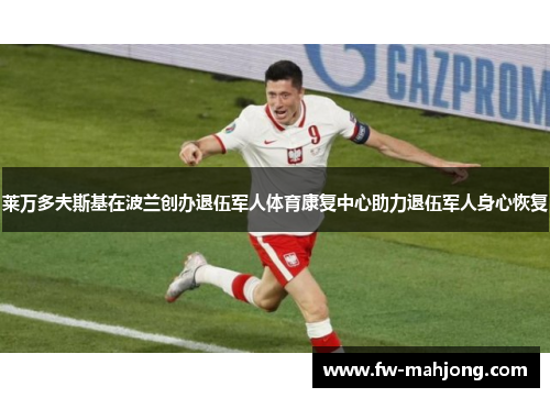 莱万多夫斯基在波兰创办退伍军人体育康复中心助力退伍军人身心恢复