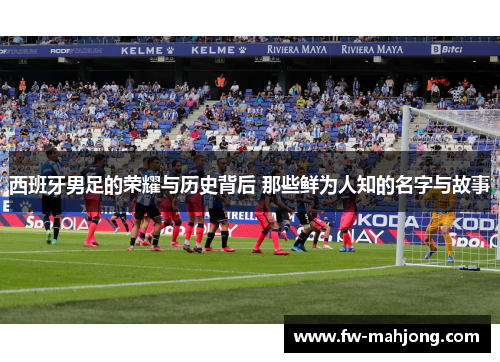 西班牙男足的荣耀与历史背后 那些鲜为人知的名字与故事