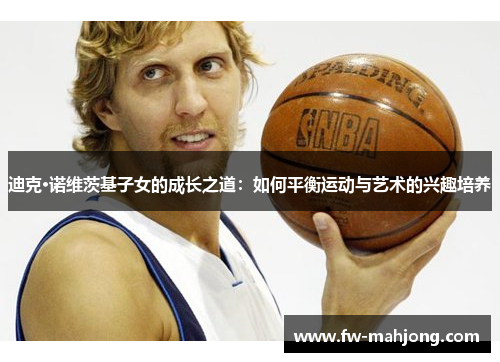 迪克·诺维茨基子女的成长之道：如何平衡运动与艺术的兴趣培养