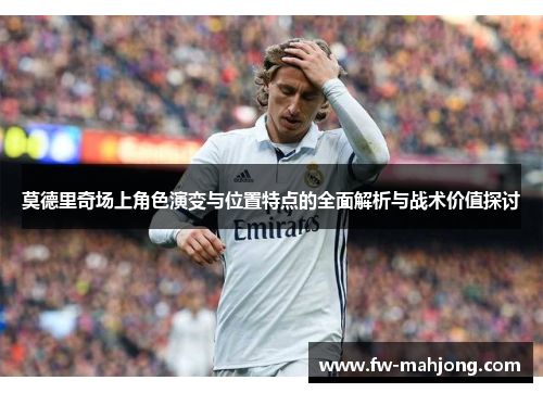 莫德里奇场上角色演变与位置特点的全面解析与战术价值探讨