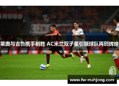 莱奥与吉鲁携手制胜 AC米兰双子星引领球队再创辉煌 莱奥与吉鲁携手制胜 AC米兰双子星引领球队再创辉煌