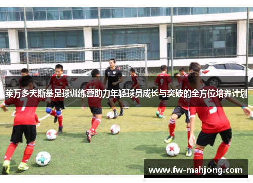 莱万多夫斯基足球训练营助力年轻球员成长与突破的全方位培养计划 莱万多夫斯基足球训练营助力年轻球员成长与突破的全方位培养计划