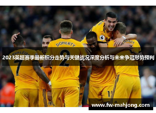 2023英超赛季最新积分走势与关键战况深度分析与未来争冠形势预判