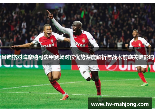 吕迪格对阵摩纳哥法甲赛场对位优势深度解析与战术前瞻关键影响