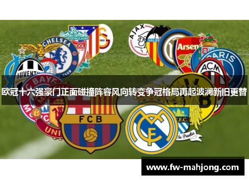 欧冠十六强豪门正面碰撞阵容风向转变争冠格局再起波澜新旧更替