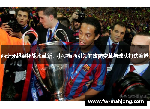 西班牙超级杯战术革新:小罗梅西引领的攻防变革与球队打法演进 西班牙超级杯战术革新:小罗梅西引领的攻防变革与球队打法演进