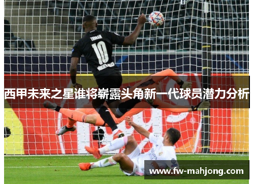 西甲未来之星谁将崭露头角新一代球员潜力分析