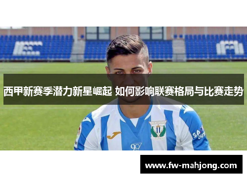 西甲新赛季潜力新星崛起 如何影响联赛格局与比赛走势 西甲新赛季潜力新星崛起 如何影响联赛格局与比赛走势