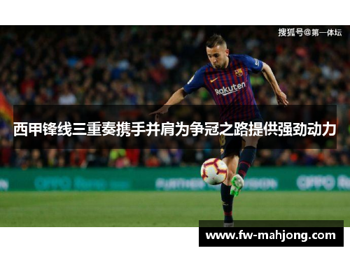 西甲锋线三重奏携手并肩为争冠之路提供强劲动力