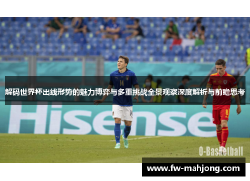 解码世界杯出线形势的魅力博弈与多重挑战全景观察深度解析与前瞻思考