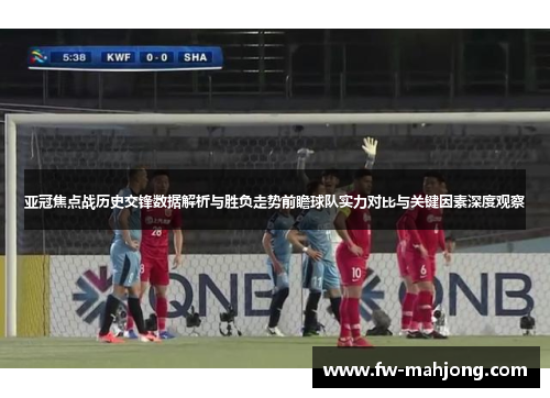 亚冠焦点战历史交锋数据解析与胜负走势前瞻球队实力对比与关键因素深度观察 亚冠焦点战历史交锋数据解析与胜负走势前瞻球队实力对比与关键因素深度观察