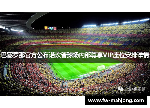 巴塞罗那官方公布诺坎普球场内部尊享VIP座位安排详情 巴塞罗那官方公布诺坎普球场内部尊享VIP座位安排详情