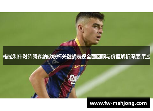 格拉利什对阵阿森纳欧联杯关键战表现全面回顾与价值解析深度评述 格拉利什对阵阿森纳欧联杯关键战表现全面回顾与价值解析深度评述