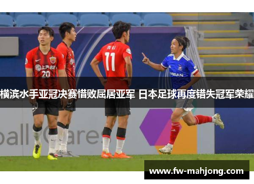 横滨水手亚冠决赛惜败屈居亚军 日本足球再度错失冠军荣耀 横滨水手亚冠决赛惜败屈居亚军 日本足球再度错失冠军荣耀