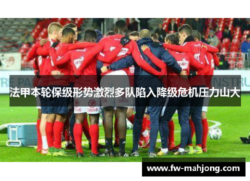 法甲本轮保级形势激烈多队陷入降级危机压力山大