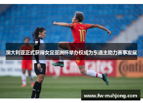 澳大利亚正式获得女足亚洲杯举办权成为东道主助力赛事发展 澳大利亚正式获得女足亚洲杯举办权成为东道主助力赛事发展