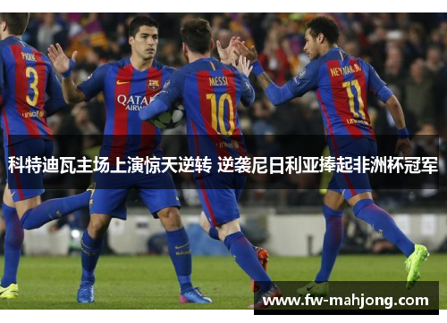 科特迪瓦主场上演惊天逆转 逆袭尼日利亚捧起非洲杯冠军 科特迪瓦主场上演惊天逆转 逆袭尼日利亚捧起非洲杯冠军