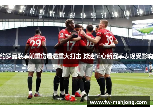 约罗曼联季前重伤遭遇重大打击 球迷忧心新赛季表现受影响 约罗曼联季前重伤遭遇重大打击 球迷忧心新赛季表现受影响