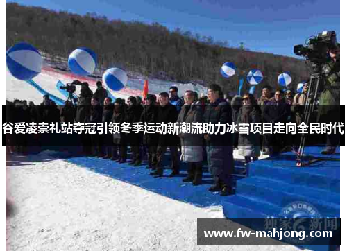 谷爱凌崇礼站夺冠引领冬季运动新潮流助力冰雪项目走向全民时代