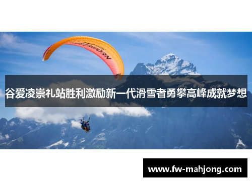 谷爱凌崇礼站胜利激励新一代滑雪者勇攀高峰成就梦想