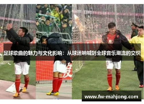 足球歌曲的魅力与文化影响：从球迷呐喊到全球音乐潮流的交织