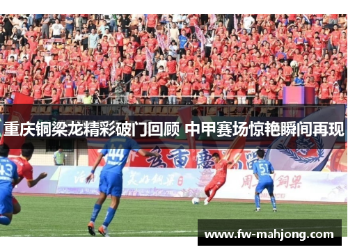 重庆铜梁龙精彩破门回顾 中甲赛场惊艳瞬间再现