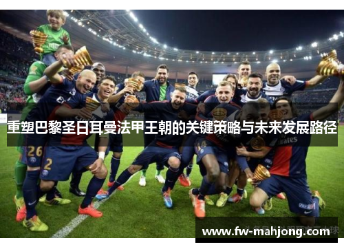 重塑巴黎圣日耳曼法甲王朝的关键策略与未来发展路径