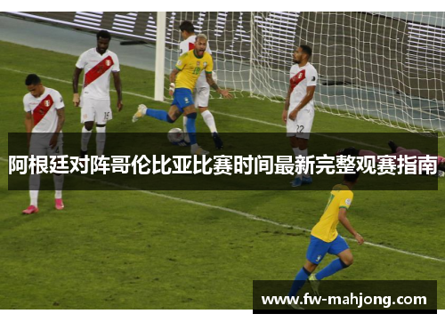阿根廷对阵哥伦比亚比赛时间最新完整观赛指南