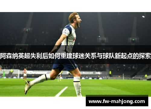 阿森纳英超失利后如何重建球迷关系与球队新起点的探索 阿森纳英超失利后如何重建球迷关系与球队新起点的探索
