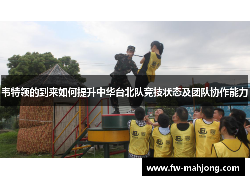 韦特领的到来如何提升中华台北队竞技状态及团队协作能力