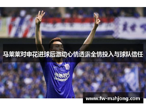 马莱莱对申花进球后激动心情透露全情投入与球队信任