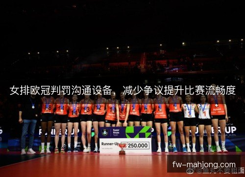女排欧冠判罚沟通设备，减少争议提升比赛流畅度
