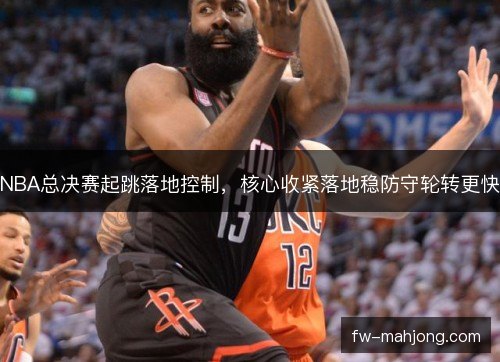 NBA总决赛起跳落地控制，核心收紧落地稳防守轮转更快