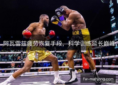 阿瓦雷兹疲劳恢复手段，科学训练延长巅峰