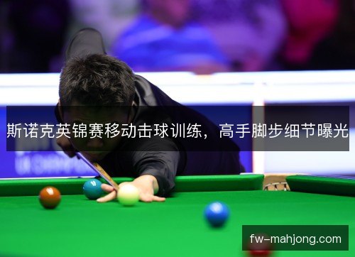 斯诺克英锦赛移动击球训练，高手脚步细节曝光