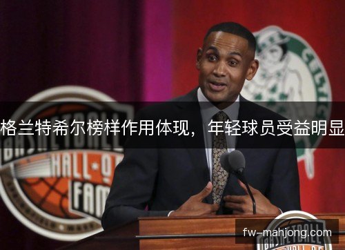 格兰特希尔榜样作用体现，年轻球员受益明显